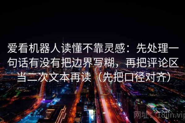爱看机器人读懂不靠灵感：先处理一句话有没有把边界写糊，再把评论区当二次文本再读（先把口径对齐）