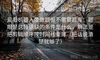 爱看机器人像做题但不需要题库：题眼是这段话缺的条件是什么，解法是把剪辑顺序按时间线重排（把话说清楚就够了）
