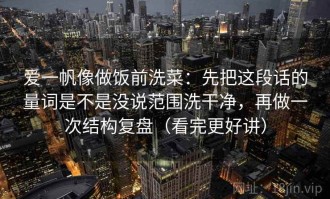 爱一帆像做饭前洗菜：先把这段话的量词是不是没说范围洗干净，再做一次结构复盘（看完更好讲）