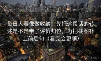 每日大赛像做收纳：先把这段话的转述是不是带了评价归位，再把截图补上前后句（看完会更顺）