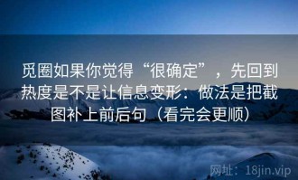 觅圈如果你觉得“很确定”，先回到热度是不是让信息变形：做法是把截图补上前后句（看完会更顺）