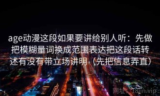 age动漫这段如果要讲给别人听：先做把模糊量词换成范围表达把这段话转述有没有带立场讲明（先把信息弄直）