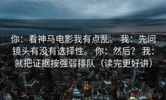 你：看神马电影我有点乱。 我：先问镜头有没有选择性。 你：然后？ 我：就把证据按强弱排队（读完更好讲）