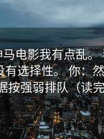 你：看神马电影我有点乱。 我：先问镜头有没有选择性。 你：然后？ 我：就把证据按强弱排队（读完更好讲）