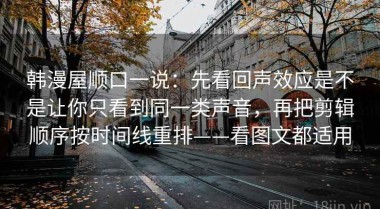 韩漫屋顺口一说：先看回声效应是不是让你只看到同一类声音，再把剪辑顺序按时间线重排——看图文都适用