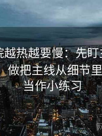 努努影院越热越要慢：先盯主语有没有换人，做把主线从细节里拎出来；当作小练习