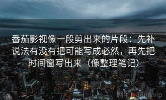 番茄影视像一段剪出来的片段：先补说法有没有把可能写成必然，再先把时间窗写出来（像整理笔记）