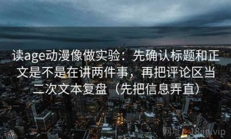 读age动漫像做实验：先确认标题和正文是不是在讲两件事，再把评论区当二次文本复盘（先把信息弄直）