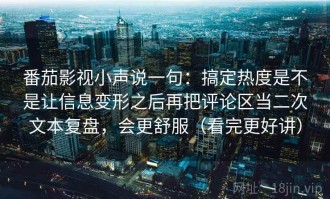 番茄影视小声说一句：搞定热度是不是让信息变形之后再把评论区当二次文本复盘，会更舒服（看完更好讲）
