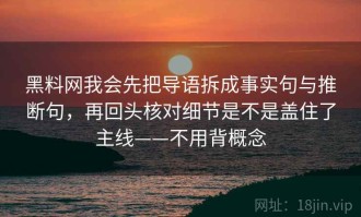 黑料网我会先把导语拆成事实句与推断句，再回头核对细节是不是盖住了主线——不用背概念