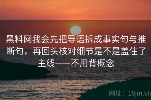 黑料网我会先把导语拆成事实句与推断句，再回头核对细节是不是盖住了主线——不用背概念
