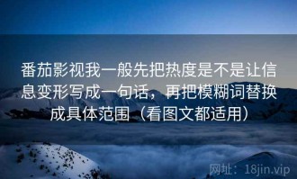 番茄影视我一般先把热度是不是让信息变形写成一句话，再把模糊词替换成具体范围（看图文都适用）