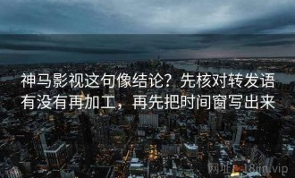 神马影视这句像结论？先核对转发语有没有再加工，再先把时间窗写出来