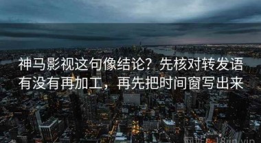 神马影视这句像结论？先核对转发语有没有再加工，再先把时间窗写出来