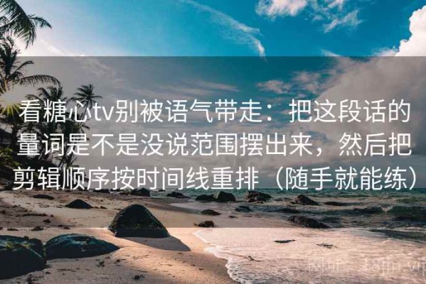 看糖心tv别被语气带走：把这段话的量词是不是没说范围摆出来，然后把剪辑顺序按时间线重排（随手就能练）