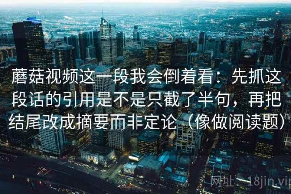 蘑菇视频这一段我会倒着看：先抓这段话的引用是不是只截了半句，再把结尾改成摘要而非定论（像做阅读题）