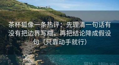 茶杯狐像一条热评：先理清一句话有没有把边界写糊，再把结论降成假设句（只靠动手就行）