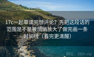 17c一起草读完想评论？先把这段话的范围是不是被悄悄放大了做完画一条时间线（看完更清醒）