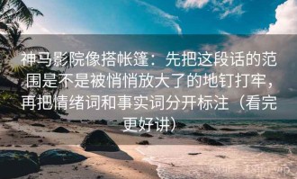 神马影院像搭帐篷：先把这段话的范围是不是被悄悄放大了的地钉打牢，再把情绪词和事实词分开标注（看完更好讲）