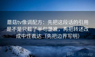蘑菇tv像调配方：先把这段话的引用是不是只截了半句量准，再把转述改成中性表达（先把边界写明）