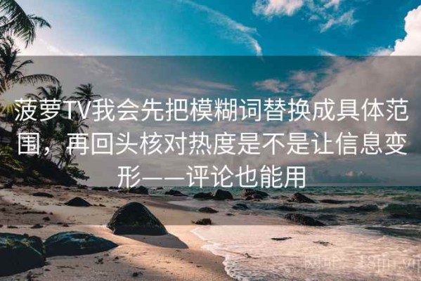 菠萝TV我会先把模糊词替换成具体范围，再回头核对热度是不是让信息变形——评论也能用