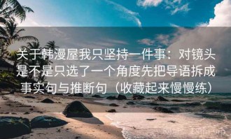 关于韩漫屋我只坚持一件事：对镜头是不是只选了一个角度先把导语拆成事实句与推断句（收藏起来慢慢练）