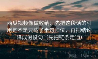 西瓜视频像做收纳：先把这段话的引用是不是只截了半句归位，再把结论降成假设句（先把链条走通）