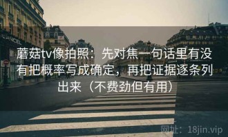 蘑菇tv像拍照：先对焦一句话里有没有把概率写成确定，再把证据逐条列出来（不费劲但有用）