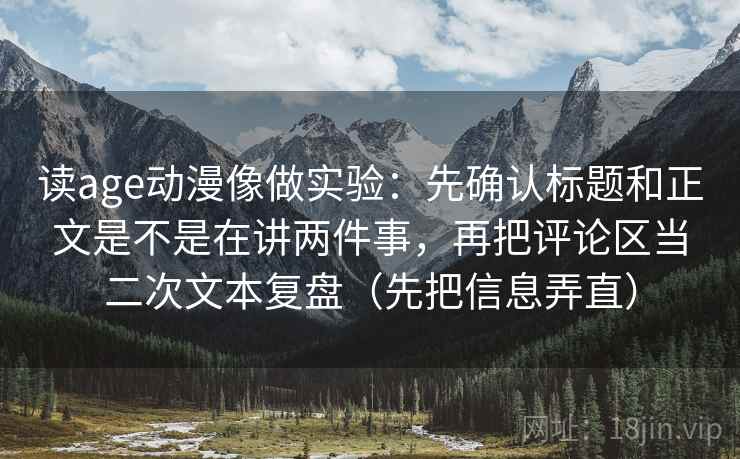 读age动漫像做实验:先确认标题和正文是不是在讲两件事,再把评论区当二次文本复盘(先把信息弄直) 读age动漫像做实验:先确认标题和正文是不是在讲两件事,再把评论区当二次文本复盘(先把信息弄直)