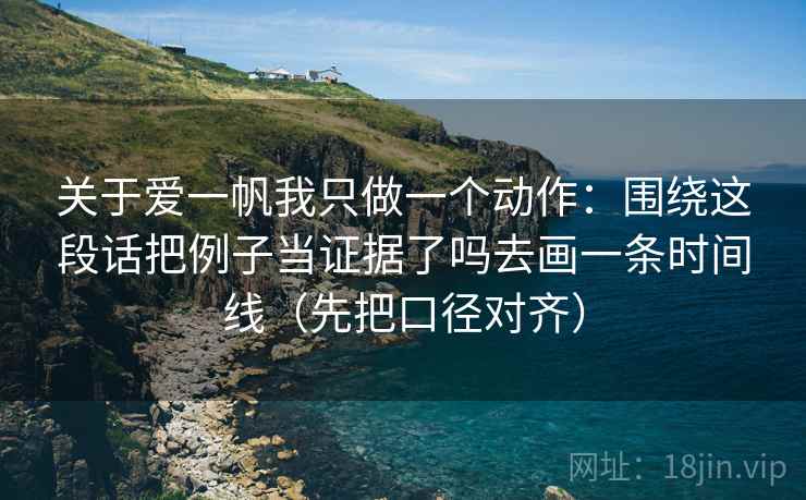 关于爱一帆我只做一个动作：围绕这段话把例子当证据了吗去画一条时间线（先把口径对齐）