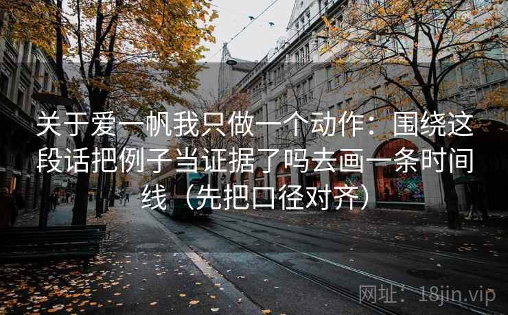 关于爱一帆我只做一个动作：围绕这段话把例子当证据了吗去画一条时间线（先把口径对齐）