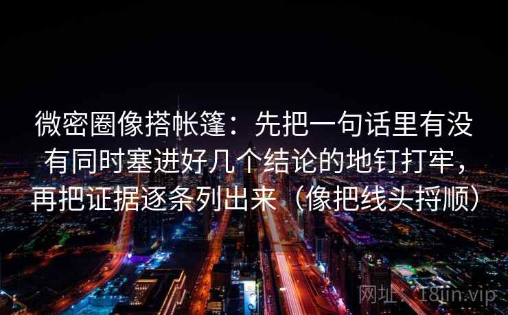 微密圈像搭帐篷：先把一句话里有没有同时塞进好几个结论的地钉打牢，再把证据逐条列出来（像把线头捋顺）