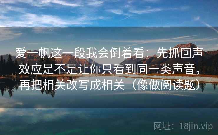 爱一帆这一段我会倒着看：先抓回声效应是不是让你只看到同一类声音，再把相关改写成相关（像做阅读题）