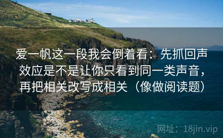 爱一帆这一段我会倒着看：先抓回声效应是不是让你只看到同一类声音，再把相关改写成相关（像做阅读题）