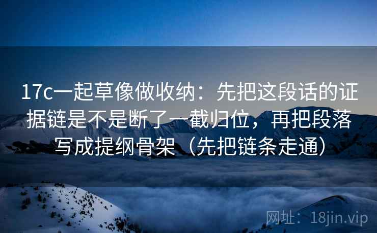 17c一起草像做收纳：先把这段话的证据链是不是断了一截归位，再把段落写成提纲骨架（先把链条走通）