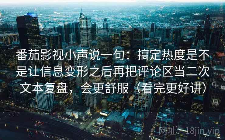 番茄影视小声说一句：搞定热度是不是让信息变形之后再把评论区当二次文本复盘，会更舒服（看完更好讲）