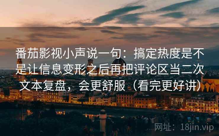 番茄影视小声说一句：搞定热度是不是让信息变形之后再把评论区当二次文本复盘，会更舒服（看完更好讲）