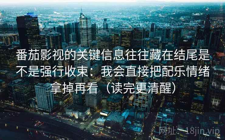 番茄影视的关键信息往往藏在结尾是不是强行收束：我会直接把配乐情绪拿掉再看（读完更清醒）