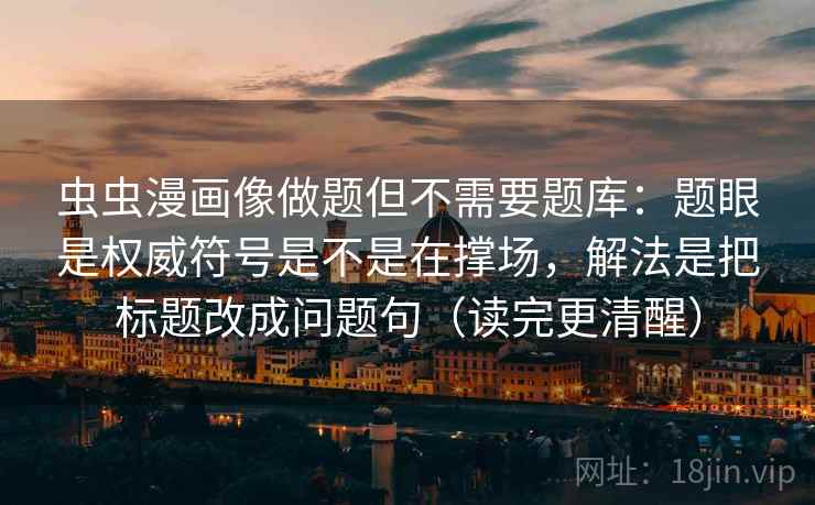 虫虫漫画像做题但不需要题库:题眼是权威符号是不是在撑场,解法是把标题改成问题句(读完更清醒) 虫虫漫画像做题但不需要题库:题眼是权威符号是不是在撑场,解法是把标题改成问题句(读完更清醒)