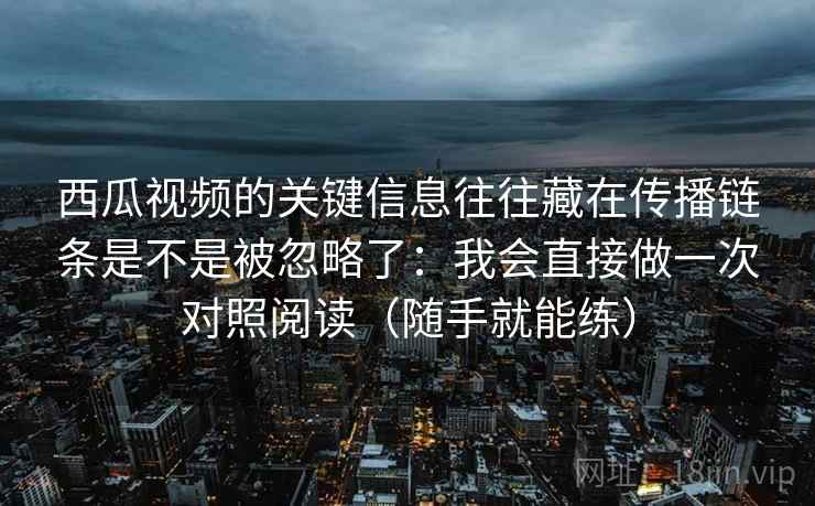 西瓜视频的关键信息往往藏在传播链条是不是被忽略了：我会直接做一次对照阅读（随手就能练）