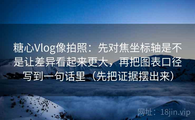 糖心Vlog像拍照:先对焦坐标轴是不是让差异看起来更大,再把图表口径写到一句话里(先把证据摆出来) 糖心Vlog像拍照:先对焦坐标轴是不是让差异看起来更大,再把图表口径写到一句话里(先把证据摆出来)