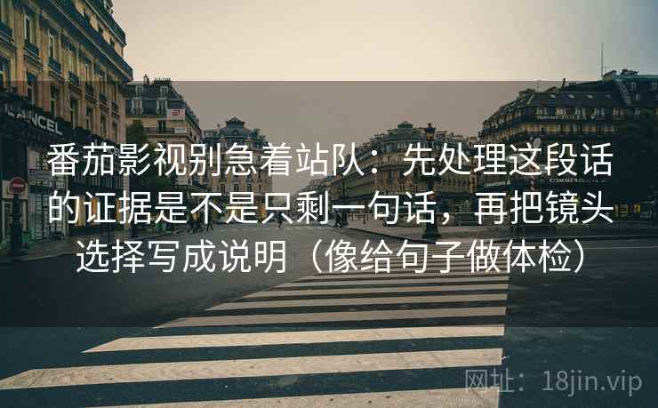 番茄影视别急着站队:先处理这段话的证据是不是只剩一句话,再把镜头选择写成说明(像给句子做体检) 番茄影视别急着站队:先处理这段话的证据是不是只剩一句话,再把镜头选择写成说明(像给句子做体检)