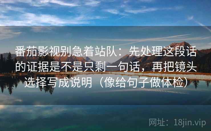番茄影视别急着站队:先处理这段话的证据是不是只剩一句话,再把镜头选择写成说明(像给句子做体检) 番茄影视别急着站队:先处理这段话的证据是不是只剩一句话,再把镜头选择写成说明(像给句子做体检)