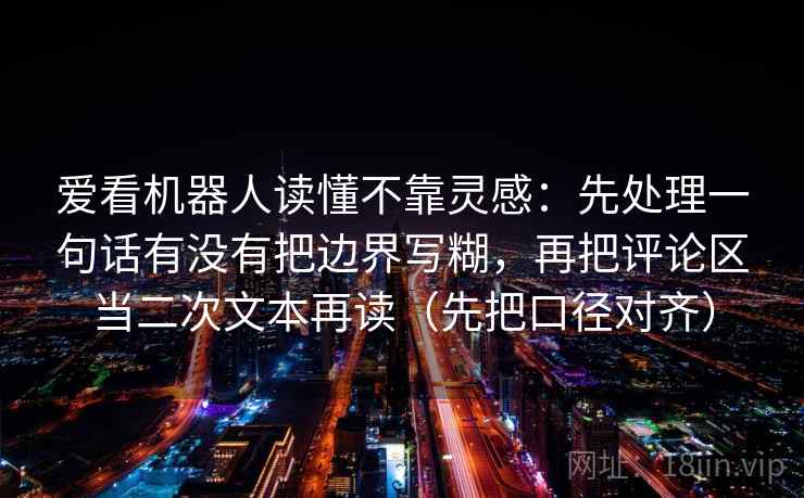 爱看机器人读懂不靠灵感：先处理一句话有没有把边界写糊，再把评论区当二次文本再读（先把口径对齐）