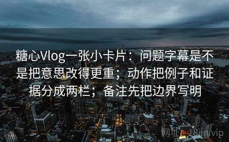 糖心Vlog一张小卡片:问题字幕是不是把意思改得更重;动作把例子和证据分成两栏;备注先把边界写明 糖心Vlog一张小卡片:问题字幕是不是把意思改得更重;动作把例子和证据分成两栏;备注先把边界写明