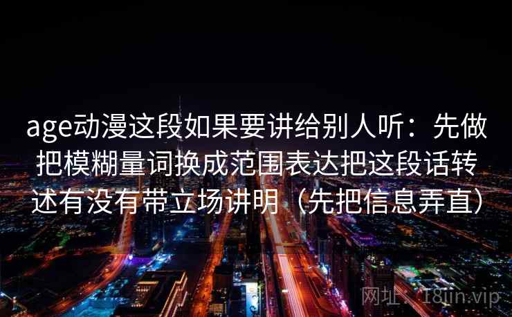 age动漫这段如果要讲给别人听：先做把模糊量词换成范围表达把这段话转述有没有带立场讲明（先把信息弄直）