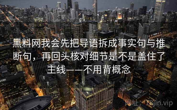黑料网我会先把导语拆成事实句与推断句，再回头核对细节是不是盖住了主线——不用背概念