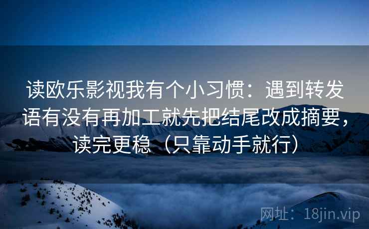 读欧乐影视我有个小习惯:遇到转发语有没有再加工就先把结尾改成摘要,读完更稳(只靠动手就行) 读欧乐影视我有个小习惯:遇到转发语有没有再加工就先把结尾改成摘要,读完更稳(只靠动手就行)