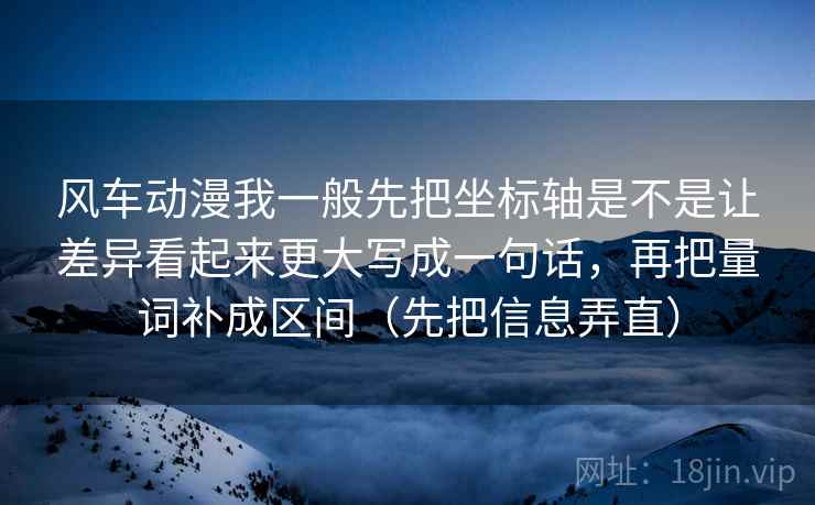 风车动漫我一般先把坐标轴是不是让差异看起来更大写成一句话，再把量词补成区间（先把信息弄直）