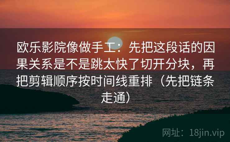 欧乐影院像做手工:先把这段话的因果关系是不是跳太快了切开分块,再把剪辑顺序按时间线重排(先把链条走通) 欧乐影院像做手工:先把这段话的因果关系是不是跳太快了切开分块,再把剪辑顺序按时间线重排(先把链条走通)